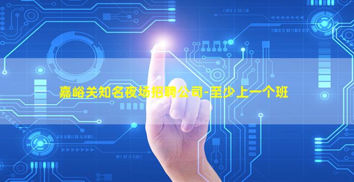 嘉峪关知名夜场招聘公司-至少上一个班